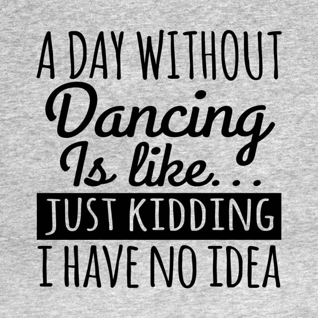 A Day Without Dancing Is Like... Just Kidding I Have No Idea by shopbudgets